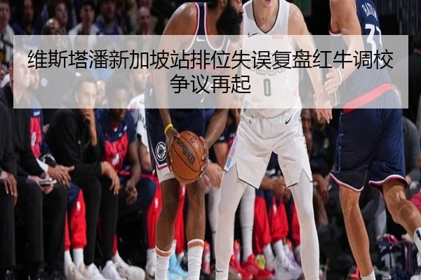 维斯塔潘新加坡站排位失误复盘红牛调校争议再起