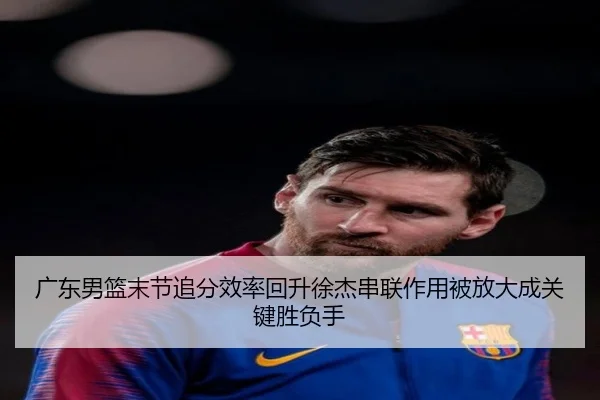 广东男篮末节追分效率回升徐杰串联作用被放大成关键胜负手